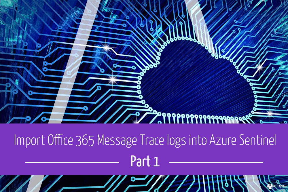Metsys - Import Office 365 Message Trace logs into Azure Sentinel — Part 1 -